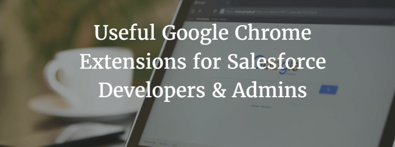 Useful Google Chrome Extensions for Salesforce Developers & Admins