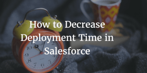 How to Decrease Deployment Time in Salesforce
